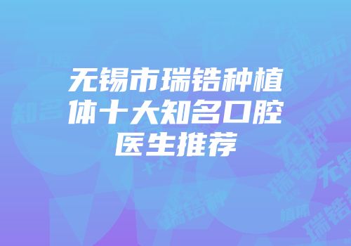 无锡市瑞锆种植体十大知名口腔医生推荐