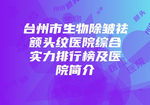台州市生物除皱祛额头纹医院综合实力排行榜及医院简介