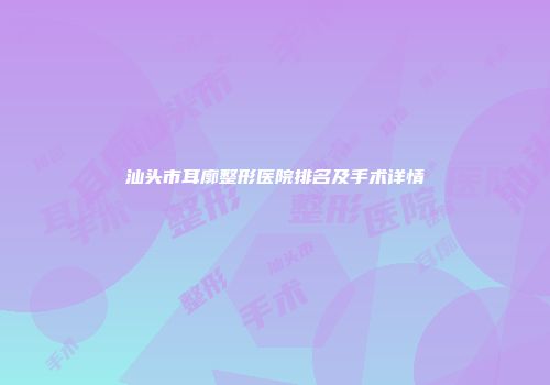 汕头市耳廓整形医院排名及手术详情