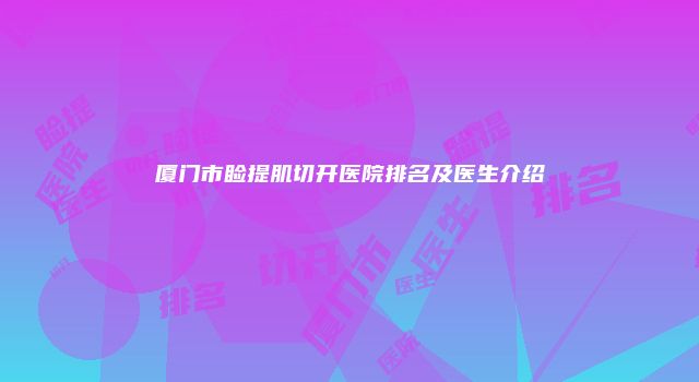 厦门市睑提肌切开医院排名及医生介绍