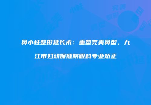 鼻小柱整形延长术：重塑完美鼻型，九江市妇幼保健院眼科专业矫正