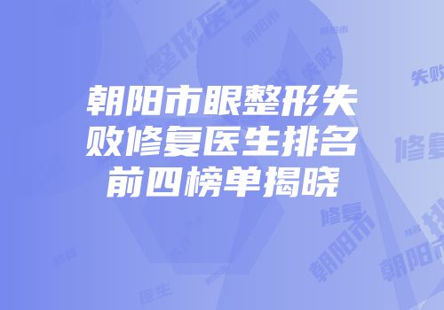 朝阳市眼整形失败修复医生排名前四榜单揭晓