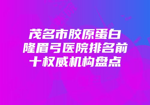 茂名市胶原蛋白隆眉弓医院排名前十权威机构盘点