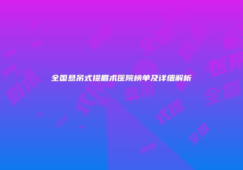全国悬吊式提眉术医院榜单及详细解析