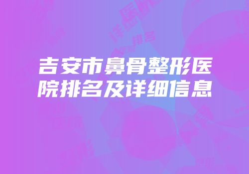 吉安市鼻骨整形医院排名及详细信息