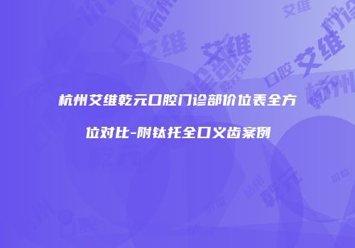 杭州艾维乾元口腔门诊部价位表全方位对比-附钛托全口义齿案例