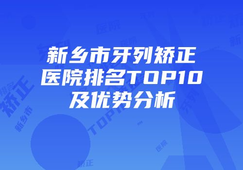 新乡市牙列矫正医院排名TOP10及优势分析