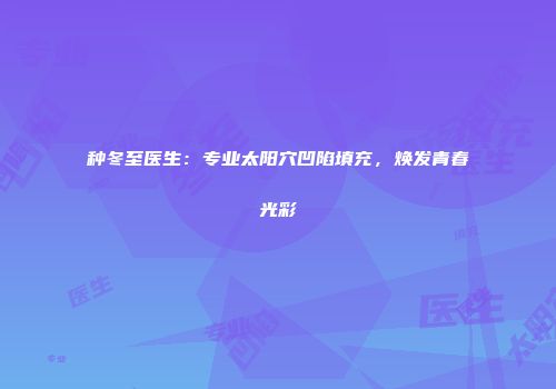 种冬至医生:专业太阳穴凹陷填充,焕发青春光彩