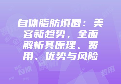 自体脂肪填唇：美容新趋势，全面解析其原理、费用、优势与风险