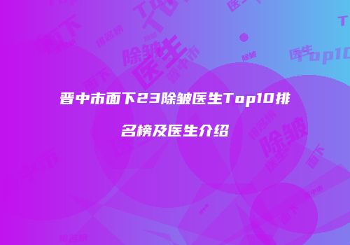 晋中市面下23除皱医生Top10排名榜及医生介绍