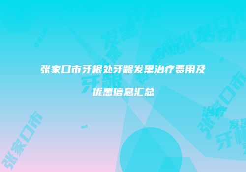 张家口市牙根处牙龈发黑治疗费用及优惠信息汇总