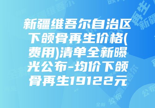 新疆维吾尔自治区下颌骨再生价格(费用)清单全新曝光公布-均价下颌骨再生19122元