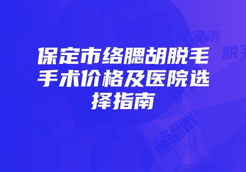 保定市络腮胡脱毛手术价格及医院选择指南