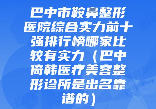 巴中市鞍鼻整形医院综合实力前十强排行榜哪家比较有实力（巴中倚韩医疗美容整形诊所是出名靠谱的）
