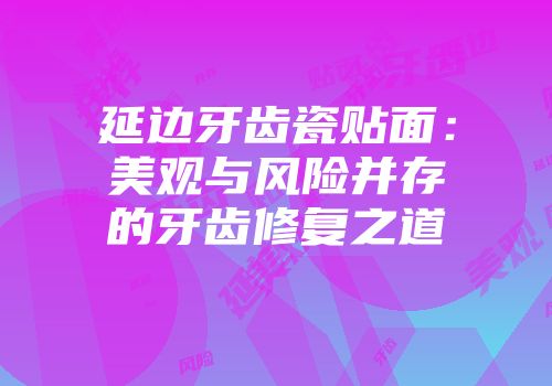 延边牙齿瓷贴面:美观与风险并存的牙齿修复之道