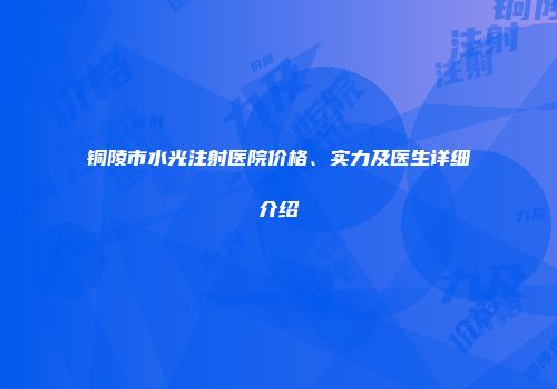 铜陵市水光注射医院价格、实力及医生详细介绍