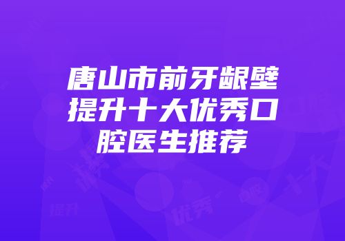 唐山市前牙龈壁提升十大优秀口腔医生推荐