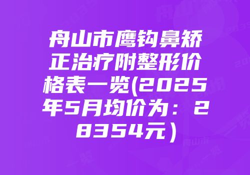 舟山市鹰钩鼻矫正治疗附整形价格表一览(2025年5月均价为：28354元）