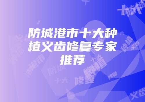 防城港市十大种植义齿修复专家推荐