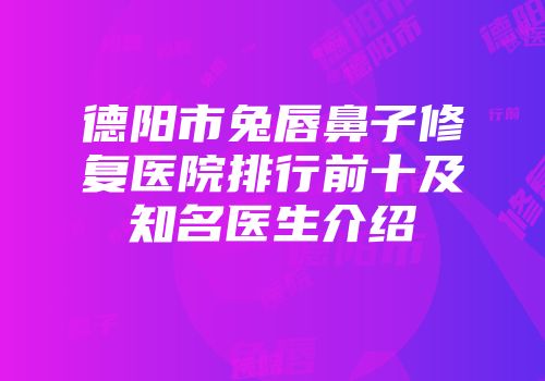 德阳市兔唇鼻子修复医院排行前十及知名医生介绍