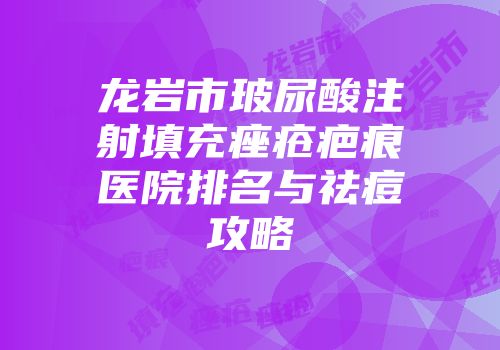 龙岩市玻尿酸注射填充痤疮疤痕医院排名与祛痘攻略