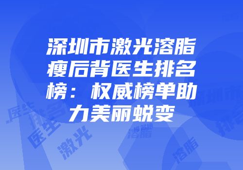 深圳市激光溶脂瘦后背医生排名榜：权威榜单助力美丽蜕变