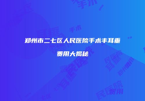 郑州市二七区人民医院手术丰耳垂费用大揭秘