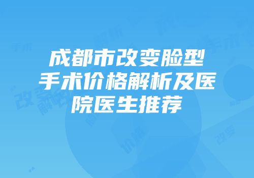 成都市改变脸型手术价格解析及医院医生推荐