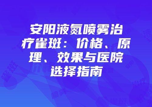 安阳液氮喷雾治疗雀斑：价格、原理、效果与医院选择指南