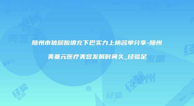 随州市玻尿酸填充下巴实力上榜名单分享-随州美基元医疗美容发展时间久_经验足