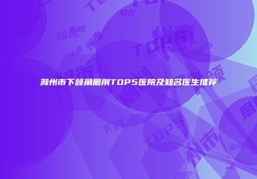 滁州市下颌角磨削TOP5医院及知名医生推荐