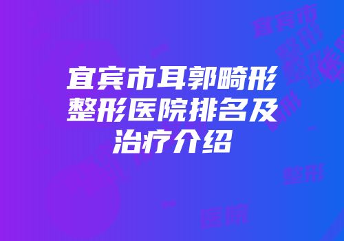 宜宾市耳郭畸形整形医院排名及治疗介绍