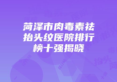 菏泽市肉毒素祛抬头纹医院排行榜十强揭晓