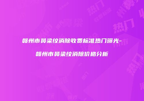 赣州市鼻梁纹消除收费标准热门曝光-赣州市鼻梁纹消除价格分析
