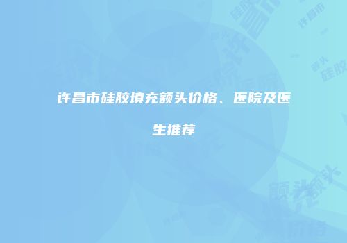 许昌市硅胶填充额头价格、医院及医生推荐