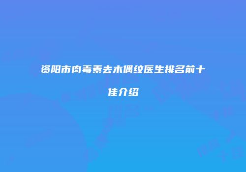 资阳市肉毒素去木偶纹医生排名前十佳介绍