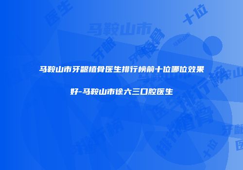 马鞍山市牙龈植骨医生排行榜前十位哪位效果好-马鞍山市徐六三口腔医生