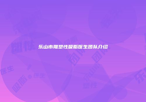 乐山市雕塑性吸脂医生团队介绍