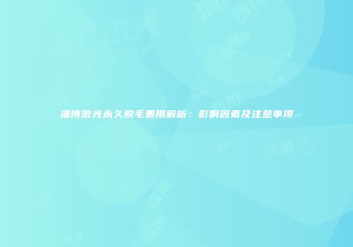 淄博激光永久脱毛费用解析：影响因素及注意事项