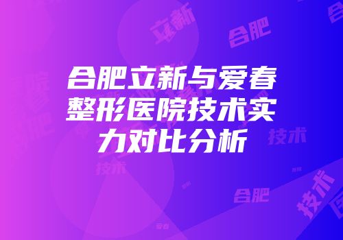 合肥立新与爱春整形医院技术实力对比分析