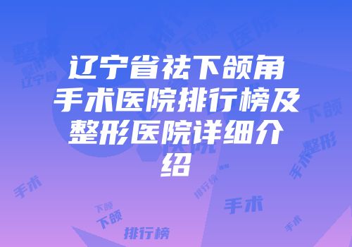 辽宁省祛下颌角手术医院排行榜及整形医院详细介绍