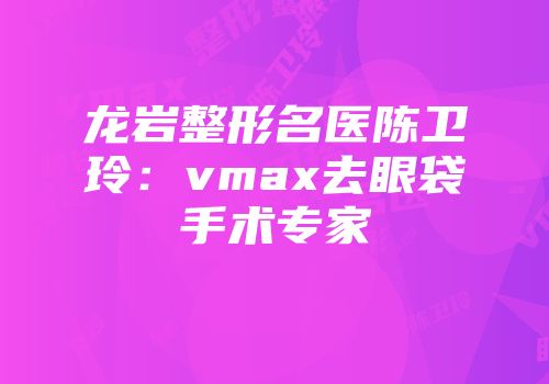 龙岩整形名医陈卫玲：vmax去眼袋手术专家
