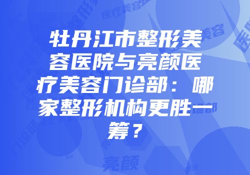 牡丹江市整形美容医院与亮颜医疗美容门诊部:哪家整形机构更胜一筹?