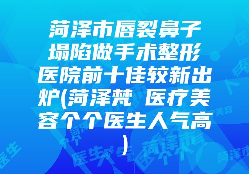 菏泽市唇裂鼻子塌陷做手术整形医院前十佳较新出炉(菏泽梵晞医疗美容个个医生人气高)