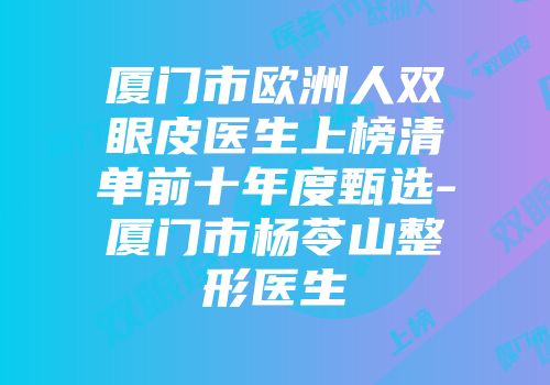 厦门市欧洲人双眼皮医生上榜清单前十年度甄选-厦门市杨苓山整形医生