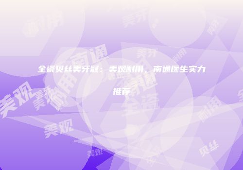 全瓷贝丝美牙冠：美观耐用，南通医生实力推荐