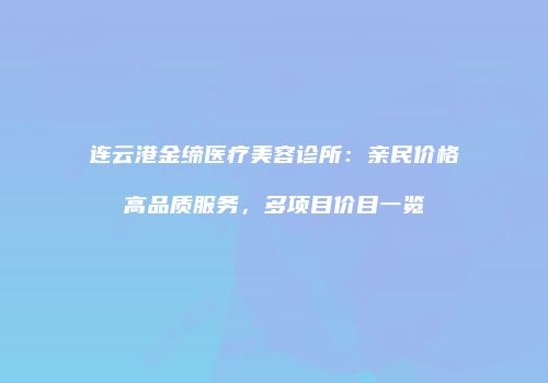 连云港金缔医疗美容诊所：亲民价格高品质服务，多项目价目一览
