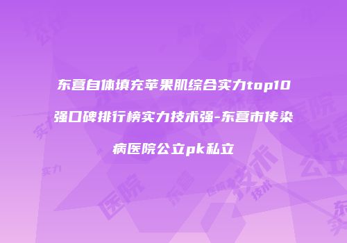 东营自体填充苹果肌综合实力top10强口碑排行榜实力技术强-东营市传染病医院公立pk私立