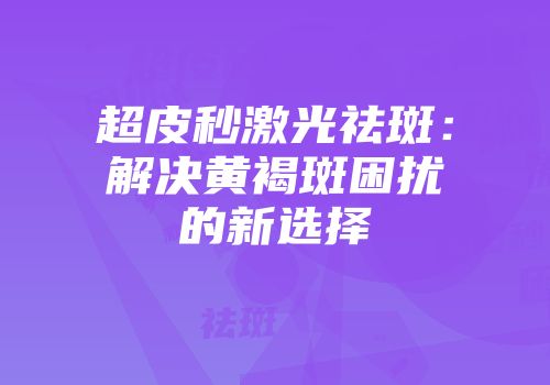 超皮秒激光祛斑：解决黄褐斑困扰的新选择