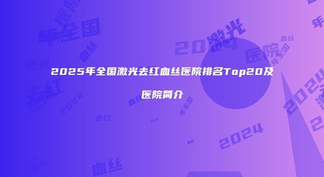 2025年全国激光去红血丝医院排名Top20及医院简介